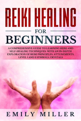 Reiki Healing for Beginners: a Comprehensive Guide to Learning Reiki and Self-Healing Techniques: With an In-depth Exploration of Reiki Principles, Attunements, Level 1 and 2 Symbols and Crystals - Miller, Emily