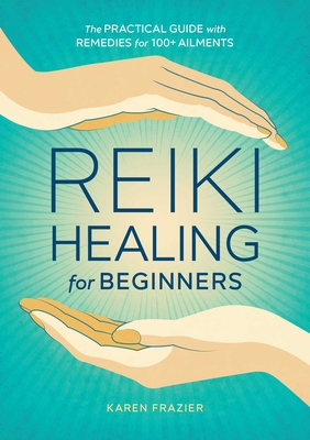 Reiki Healing for Beginners: The Practical Guide with Remedies for 100+ Ailments - Frazier, Karen