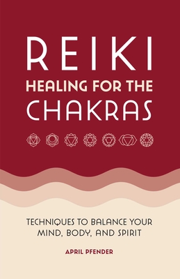 Reiki Healing for the Chakras: Techniques to Balance Your Mind, Body, and Spirit - Pfender, April