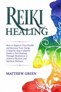 Reiki Healing: How to Improve Your Health and Increase Your Energy. A Step-by-Step Complete Guide to Self Healing Through Meditation to Achieve Physical and Spiritual Wellness