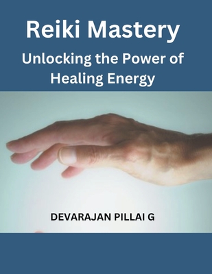 Reiki Mastery: Unlocking the Power of Healing Energy - G, Devarajan Pillai