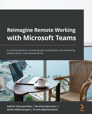 Reimagine Remote Working with Microsoft Teams: A practical guide to increasing your productivity and enhancing collaboration in the remote world - Veerapandian, Sathish, and Kaur, Harsharanjeet, and Madhvarayan, Ashok