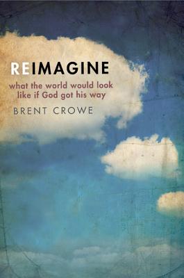 Reimagine: What the World Would Look Like If God Got His Way - Crowe, Brent, PH.D.