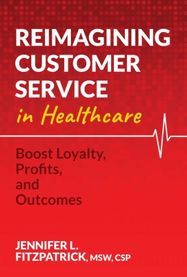 Reimagining Customer Service in Healthcare: Boost Loyalty, Profits, and Outcomes - Fitzpatrick, Jennifer L, MSW, CSP