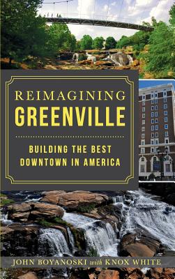 Reimagining Greenville: Building the Best Downtown in America - Boyanoski, John, and White, Knox, Mayor