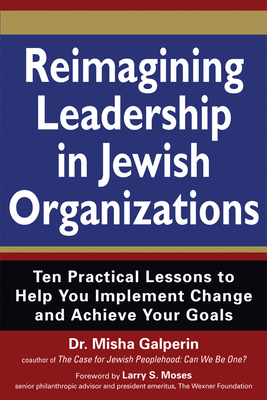 Reimagining Leadership in Jewish Organizations: Ten Practical Lessons to Help You Implement Change and Achieve Your Goals - Galperin, Misha, Dr., and Moses, Larry, Dr. (Foreword by)