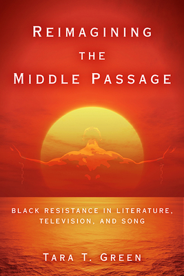 Reimagining the Middle Passage: Black Resistance in Literature, Television, and Song - Green, Tara T