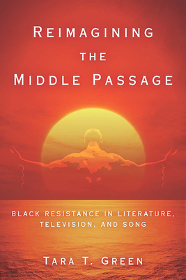 Reimagining the Middle Passage: Black Resistance in Literature, Television, and Song - Green, Tara T