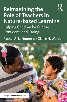 Reimagining the Role of Teachers in Nature-based Learning: Helping Children be Curious, Confident, and Caring - Larimore, Rachel, and Warden, Claire