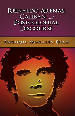 Reinaldo Arenas, Caliban, and Postcolonial Counter-Discourse - Morales-Daz, Enrique