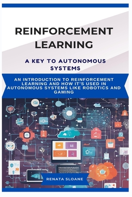 Reinforcement Learning a Key to Autonomous Systems: An introduction to reinforcement learning and how it's used in autonomous systems like robotics and gaming - Sloane, Renata