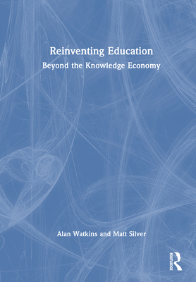 Reinventing Education: Beyond the Knowledge Economy - Watkins, Alan, and Silver, Matt
