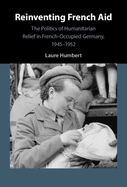 Reinventing French Aid: The Politics of Humanitarian Relief in French-Occupied Germany, 1945-1952