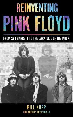 Reinventing Pink Floyd: From Syd Barrett to the Dark Side of the Moon - Kopp, Bill, and Shirley, Jerry (Foreword by)