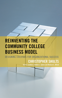 Reinventing the Community College Business Model: Designing Colleges for Organizational Success - Shults, Christopher, and Sydow, Debbie L (Editor), and Alfred, Richard L (Editor)