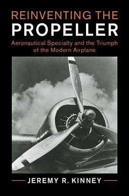 Reinventing the Propeller: Aeronautical Specialty and the Triumph of the Modern Airplane - Kinney, Jeremy R.