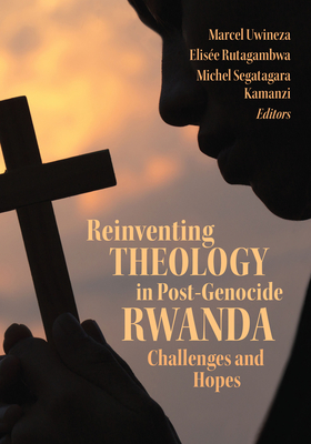 Reinventing Theology in Post-Genocide Rwanda: Challenges and Hopes - Uwineza, Marcel (Contributions by), and Rutagambwa, Elise (Contributions by), and Kamanzi, Michel Segatagara (Contributions by)