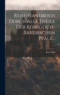 Reise-Handbuch Durch Alle Theile Der Koniglich-Bayerischen Pfalz...