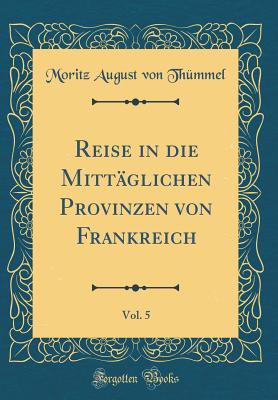 Reise in Die Mittglichen Provinzen Von Frankreich, Vol. 5 (Classic Reprint) - Thummel, Moritz August Von