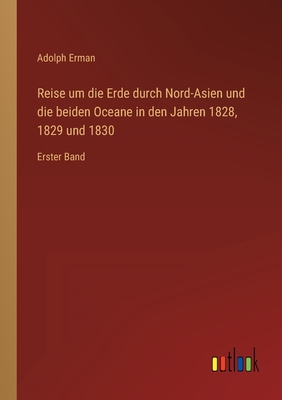 Reise um die Erde durch Nord-Asien und die beiden Oceane in den Jahren 1828, 1829 und 1830: Erster Band - Erman, Adolph