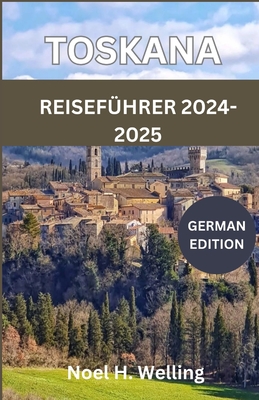 Reisef?hrer f?r die Toskana 2024-2025: Eine Reise durch Geschichte, Kultur und K?che im Herzen Italiens - H Welling, Noel
