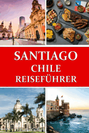 Reisef?hrer f?r Santiago, Chile: Ihr Tor zum chilenischen Abenteuer