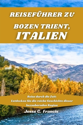 Reisef?hrer zu BOZEN TRIENT, ITALIEN: Reise durch die Zeit: Entdecken Sie die reiche Geschichte dieser bezaubernden Region - C Francis, Jesse