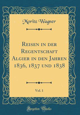 Reisen in Der Regentschaft Algier in Den Jahren 1836, 1837 Und 1838, Vol. 1 (Classic Reprint) - Wagner, Moritz, Dr.