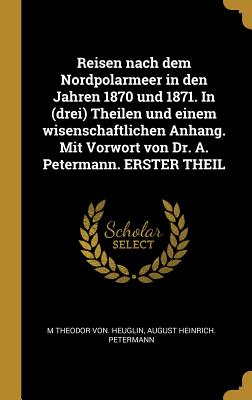 Reisen nach dem Nordpolarmeer in den Jahren 1870 und 1871. In (drei) Theilen und einem wisenschaftlichen Anhang. Mit Vorwort von Dr. A. Petermann. ERSTER THEIL - Heuglin, M Theodor Von, and Petermann, August Heinrich