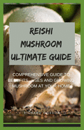 Reishi Mushroom Ultimate Guide: Comprehensive Guide To Benefits, Uses And Growing Mushroom At Your Home