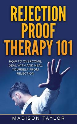 Rejection Proof Therapy 101: How To Overcome, Deal With And Heal Yourself From Rejection - Taylor, Madison
