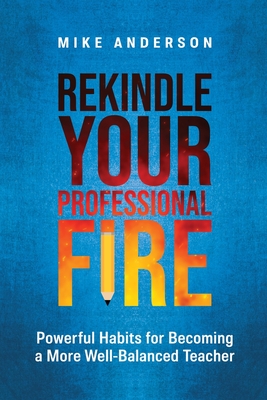 Rekindle Your Professional Fire: Powerful Habits for Becoming a More Well-Balanced Teacher - Anderson, Mike