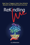 Rekindling Me: Heal Your Triggers, Calm Your Mind & Reclaim the Self Silenced to Survive