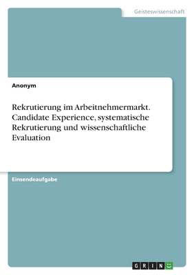 Rekrutierung im Arbeitnehmermarkt. Candidate Experience, systematische Rekrutierung und wissenschaftliche Evaluation - Anonym