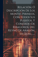 Relacin,  Descripcin De Los Montes Pirineos, Con Todos Sus Puertos, Y Condado De Ribagorza, Del Reyno De Aragn, La Qual ......