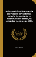Relacion de Los Debates de la Convencion de California, Sobre La Formacion de la Constitucion de Estado, En Setiembre Y Octubre de 1849 (Classic Reprint)