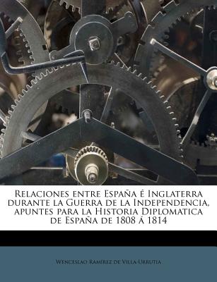 Relaciones entre Espaa ? Inglaterra durante la Guerra de la Independencia, apuntes para la Historia Diplomatica de Espaa de 1808  1814 - Ramirez De Villa-Urrutia, Wenceslao