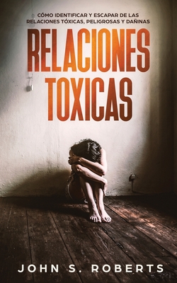 Relaciones Txicas: Cmo Identificar y Escapar de las Relaciones Txicas, Peligrosas y Dainas - Roberts, John S