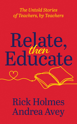 Relate, Then Educate: The Untold Stories of Teachers, by Teachers - Avey, Andrea, and Holmes, Rick