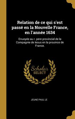 Relation de Ce Qui S'Est Passe En La Nouvelle France, En L'Annee 1634: Enuoyee Au R. Pere Provincial de La Compagnie de Iesus En La Prouince de France. - Le, Jeune Paul