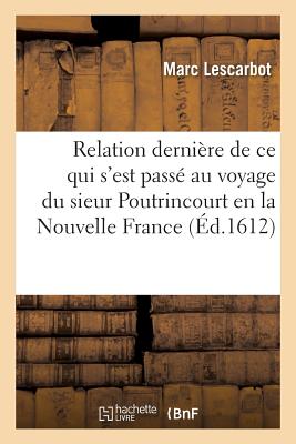 Relation Derni?re de Ce Qui s'Est Pass? Au Voyage Du Sieur Poutrincourt En La Nouvelle France - Lescarbot, Marc