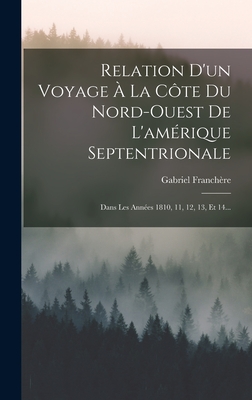 Relation d'Un Voyage ? La C?te Du Nord-Ouest de l'Am?rique Septentrionale: Dans Les Ann?es 1810, 11, 12, 13, Et 14... - Franch?re, Gabriel