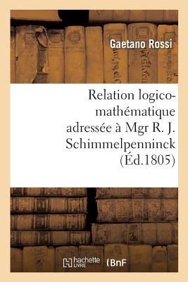 Relation Logico-Mathmatique Adresse  Mgr R. J. Schimmelpenninck  Fin de Lui Donner: Une Ide Claire de Son Ouvrage, Intitul Soluzione Esatta E Regolare del Difficilissimo Problema - Rossi, Gaetano