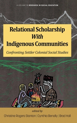 Relational Scholarship With Indigenous Communities: Confronting Settler Colonial Social Studies - Stanton, Christine Rogers (Editor), and Benally, Cynthia (Editor), and Hall, Brad (Editor)