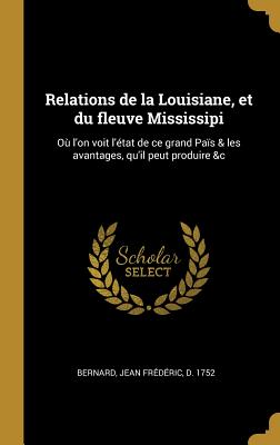 Relations de la Louisiane, Et Du Fleuve Mississipi: O? l'On Voit l'?tat de Ce Grand Pa?s & Les Avantages, Qu'il Peut Produire &c - Bernard, Jean Frederic