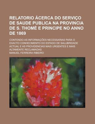 Relatorio ?cerca Do Servi?o de Saude Publica Na Provincia de S. Thom? E Principe No Anno de 1869: Co - Ribeiro, Manuel Ferreira