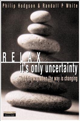 Relax, It's Only Uncertainty: Lead the Way When the Way Is Changing - Hodgson, Philip, and White, Randall