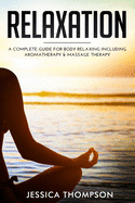 Relaxation: A Complete Guide for Body Relaxing Including Aromatherapy and Massage Therapy