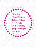 Relaxing Floral Pattern Coloring Book For Adults: 49 Beautifully Crafted Designs For Bliss: Coloring Book Gift Great For Nature Enthusiasts, Artists, Flower Lovers Fun Easy Pages And Sheets To Color For Stress Relief And Relaxation Activities.