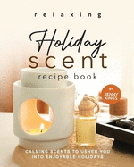 Relaxing Holiday Scent Recipe Book: Calming Scents to Usher You into Enjoyable Holidays